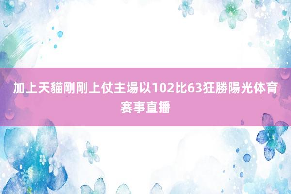 加上天貓剛剛上仗主場以102比63狂勝陽光体育赛事直播