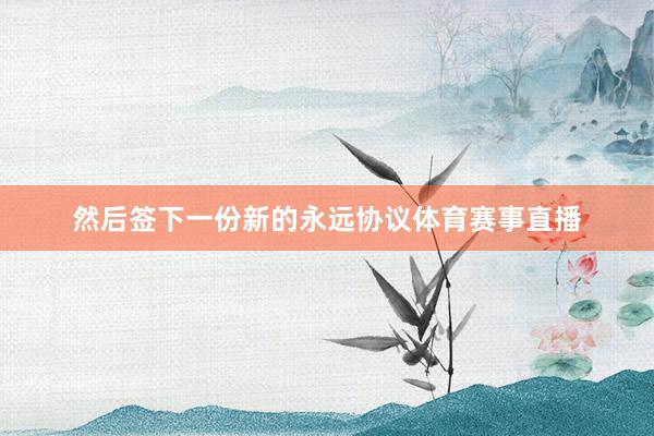 然后签下一份新的永远协议体育赛事直播