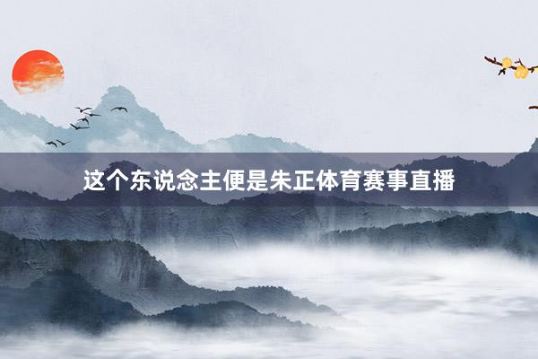 这个东说念主便是朱正体育赛事直播