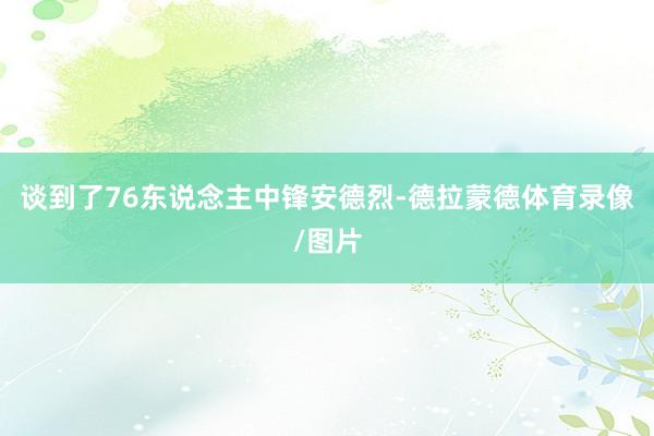 谈到了76东说念主中锋安德烈-德拉蒙德体育录像/图片