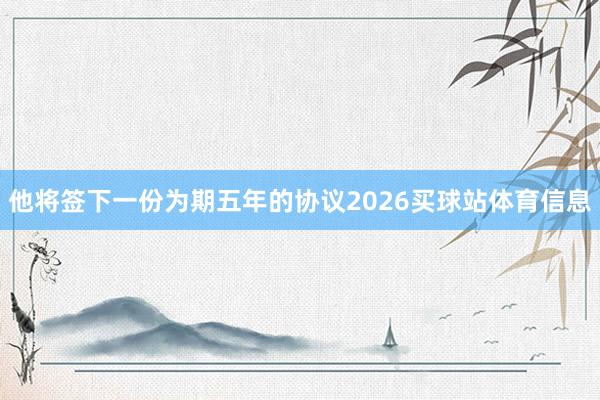他将签下一份为期五年的协议2026买球站体育信息