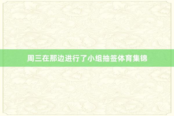 周三在那边进行了小组抽签体育集锦