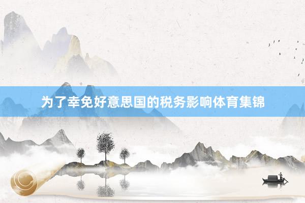 为了幸免好意思国的税务影响体育集锦
