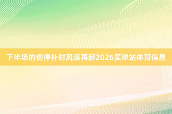 下半场的伤停补时风浪再起2026买球站体育信息