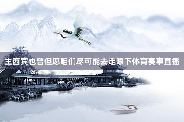 主西宾也曾但愿咱们尽可能去走眼下体育赛事直播