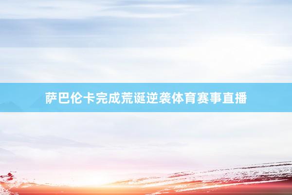 萨巴伦卡完成荒诞逆袭体育赛事直播