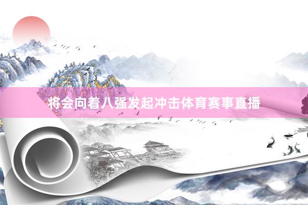 将会向着八强发起冲击体育赛事直播
