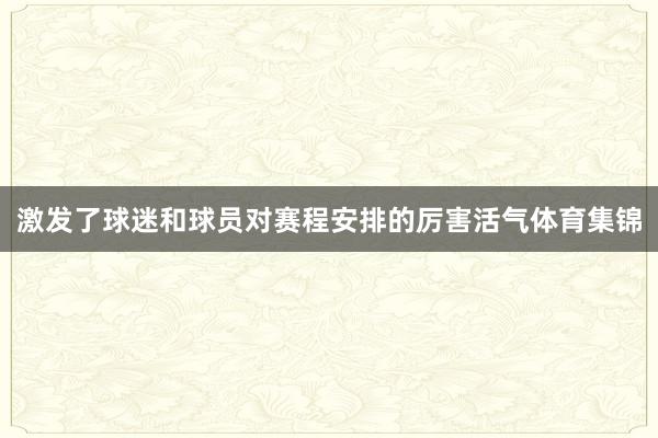 激发了球迷和球员对赛程安排的厉害活气体育集锦