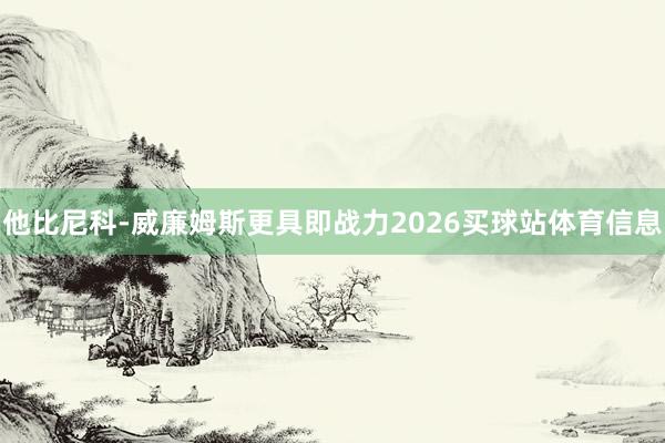 他比尼科-威廉姆斯更具即战力2026买球站体育信息