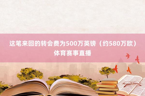 这笔来回的转会费为500万英镑（约580万欧）体育赛事直播