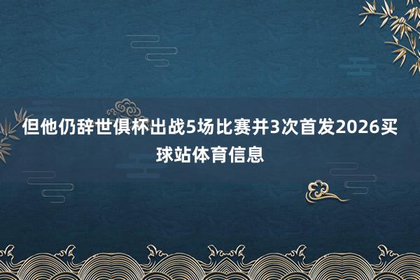 但他仍辞世俱杯出战5场比赛并3次首发2026买球站体育信息