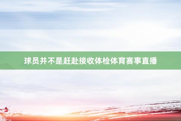 球员并不是赶赴接收体检体育赛事直播