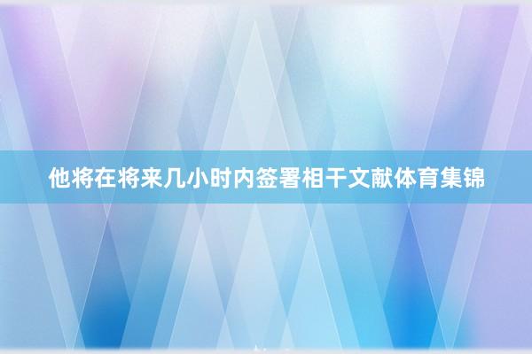 他将在将来几小时内签署相干文献体育集锦