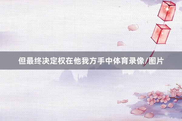 但最终决定权在他我方手中体育录像/图片