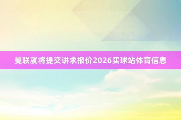 曼联就将提交讲求报价2026买球站体育信息