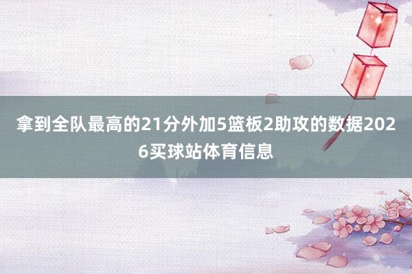 拿到全队最高的21分外加5篮板2助攻的数据2026买球站体育信息
