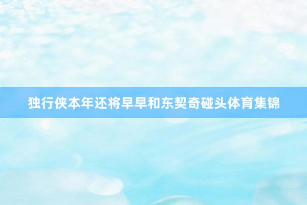 独行侠本年还将早早和东契奇碰头体育集锦