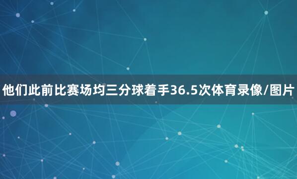 他们此前比赛场均三分球着手36.5次体育录像/图片