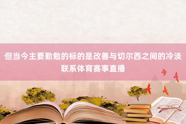 但当今主要勤勉的标的是改善与切尔西之间的冷淡联系体育赛事直播