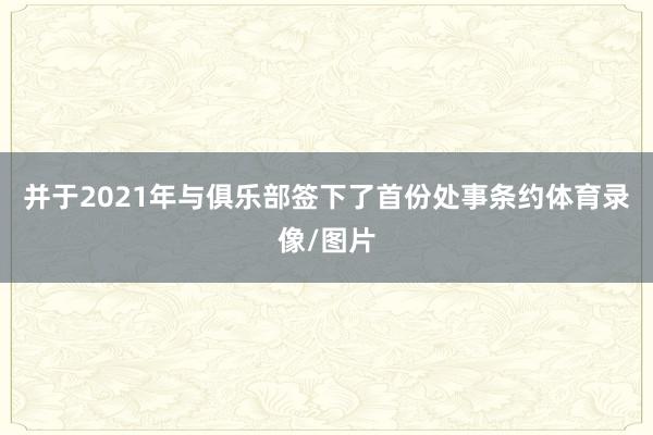 并于2021年与俱乐部签下了首份处事条约体育录像/图片