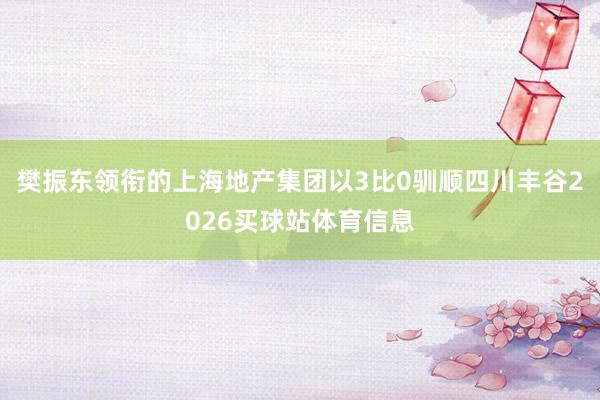 樊振东领衔的上海地产集团以3比0驯顺四川丰谷2026买球站体育信息