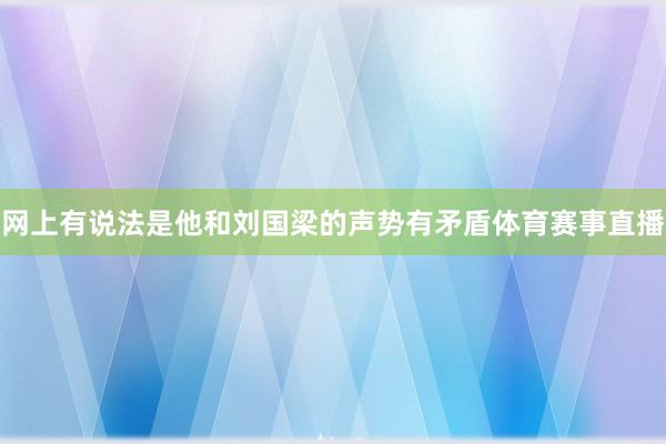 网上有说法是他和刘国梁的声势有矛盾体育赛事直播