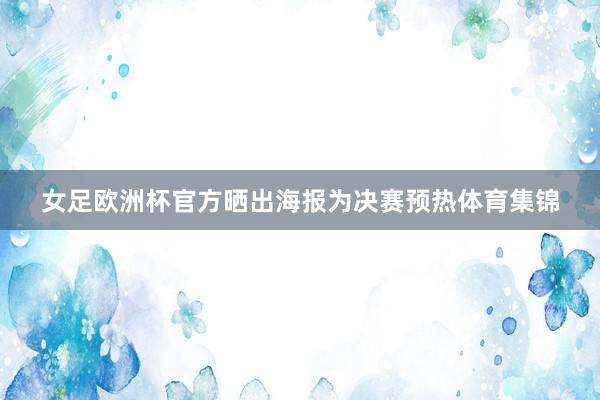 女足欧洲杯官方晒出海报为决赛预热体育集锦