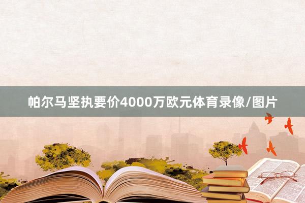 帕尔马坚执要价4000万欧元体育录像/图片
