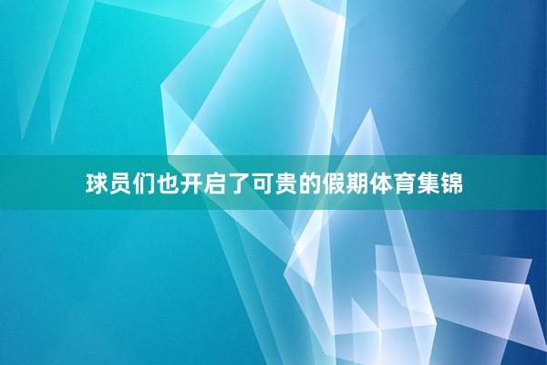 球员们也开启了可贵的假期体育集锦