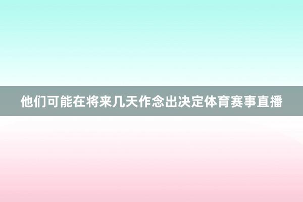 他们可能在将来几天作念出决定体育赛事直播
