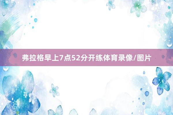 弗拉格早上7点52分开练体育录像/图片