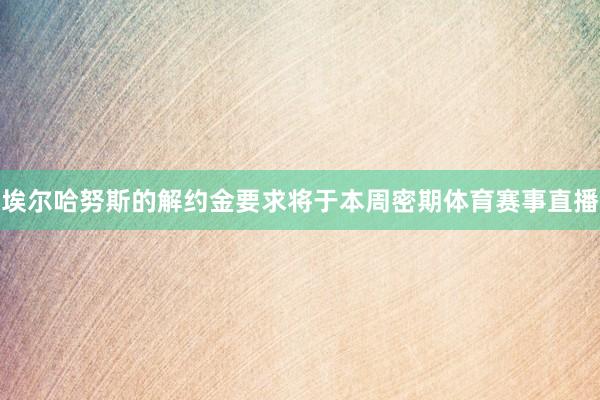 埃尔哈努斯的解约金要求将于本周密期体育赛事直播