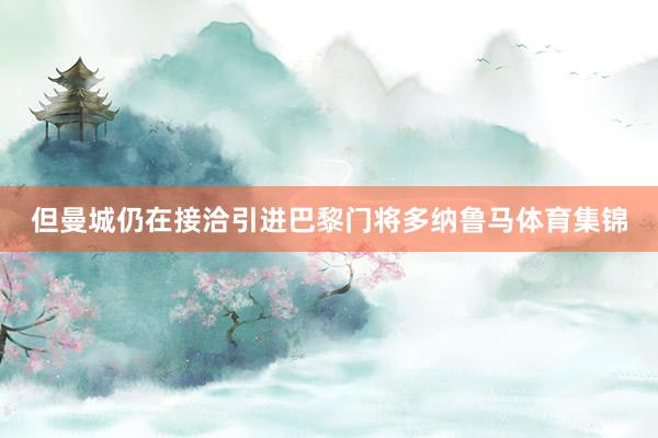 但曼城仍在接洽引进巴黎门将多纳鲁马体育集锦