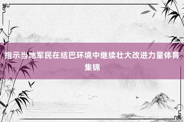 指示当地军民在结巴环境中继续壮大改进力量体育集锦