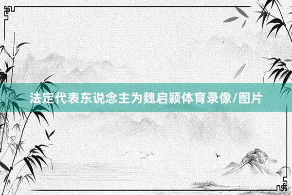 法定代表东说念主为魏启颖体育录像/图片