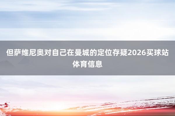但萨维尼奥对自己在曼城的定位存疑2026买球站体育信息