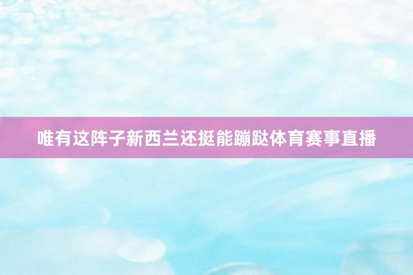唯有这阵子新西兰还挺能蹦跶体育赛事直播