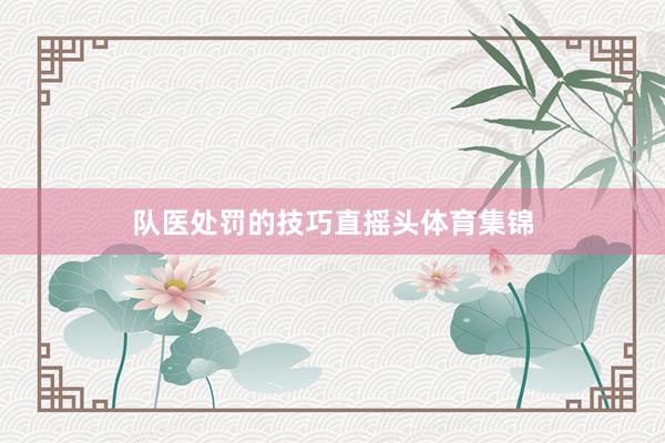 队医处罚的技巧直摇头体育集锦