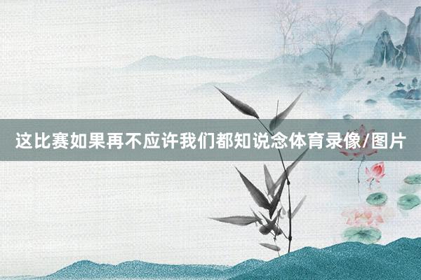 这比赛如果再不应许我们都知说念体育录像/图片