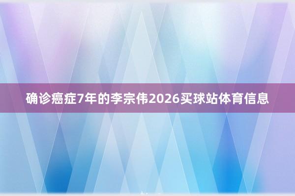 确诊癌症7年的李宗伟2026买球站体育信息