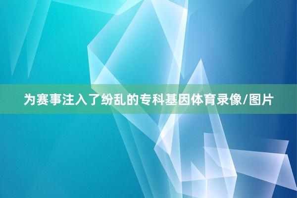 为赛事注入了纷乱的专科基因体育录像/图片