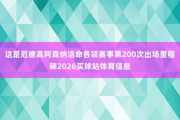 这是厄德高阿森纳活命各项赛事第200次出场里程碑2026买球站体育信息