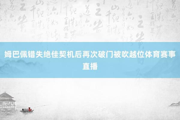 姆巴佩错失绝佳契机后再次破门被吹越位体育赛事直播