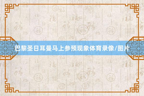 巴黎圣日耳曼马上参预现象体育录像/图片