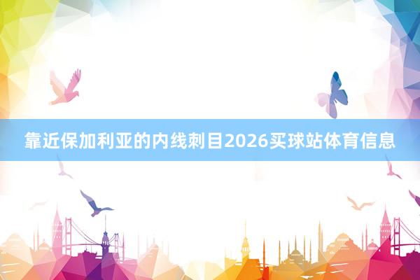 靠近保加利亚的内线刺目2026买球站体育信息