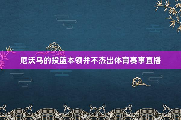 厄沃马的投篮本领并不杰出体育赛事直播