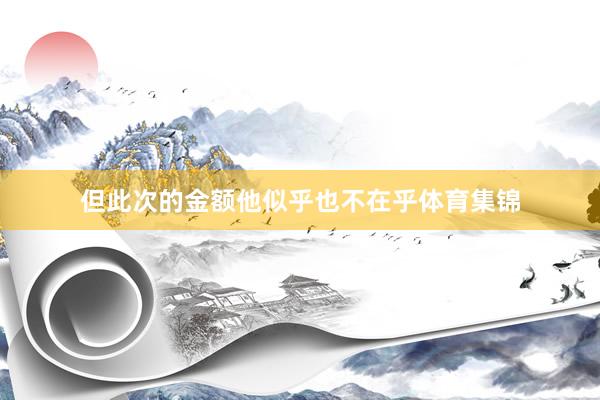 但此次的金额他似乎也不在乎体育集锦
