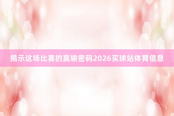 揭示这场比赛的赢输密码2026买球站体育信息