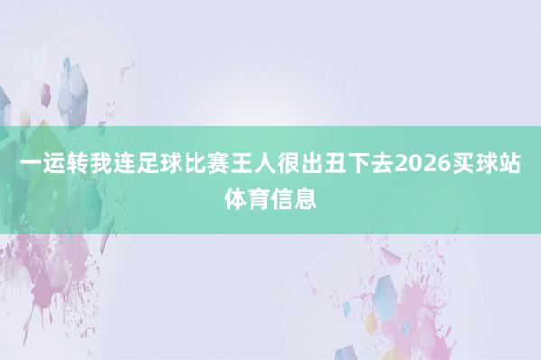 一运转我连足球比赛王人很出丑下去2026买球站体育信息