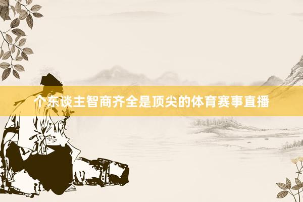个东谈主智商齐全是顶尖的体育赛事直播